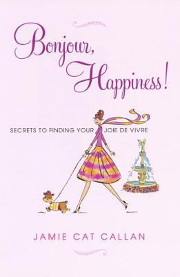 Bonjour, Happiness!: Secrets to Finding Your Joie de Vivre - Callan, Jamie Cat