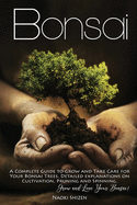 Bonsai: A Complete Guide to Grow and Take Care for Your Bonsai Trees. Detailed Explanations on Growing, Pruning and Spinning. Grow and Love Your Bonsai!