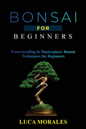 Bonsai for Beginners: From Seedling to Masterpiece: Bonsai Techniques for Beginners