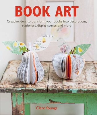 Book Art: Creative Ideas to Transform Your Books Into Decorations, Stationery, Display Scenes, and More - Youngs, Clare