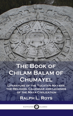 Book of Chilam Balam of Chumayel: Literature of the Yucatan Mayans; the Religion, Calendar and Legends of the Maya Civilization - Roys, Ralph L