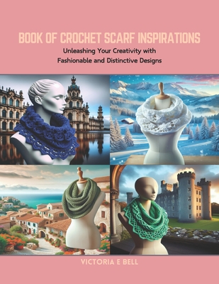 Book of Crochet Scarf Inspirations: Unleashing Your Creativity with Fashionable and Distinctive Designs - Bell, Victoria E