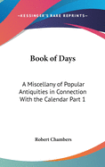 Book of Days: A Miscellany of Popular Antiquities in Connection With the Calendar Part 1