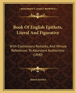 Book Of English Epithets, Literal And Figurative: With Elementary Remarks, And Minute References To Abundant Authorities (1840)