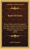 Book Of Fruits: Being A Descriptive Catalogue Of The Most Valuable Varieties Of The Pear, Apple, Peach, Plum And Cherry For New England Culture (1838)