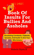 Book Of Insults For Bullies And Assholes: Devastating Comebacks, Clapbacks, Sarcasms, And Insults To Arm Your Wits Armory
