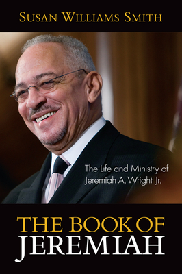 Book of Jeremiah: The Life and Ministry of Jeremiah A. Wright, Jr. - Smith, Susan Williams, and Williams Smith, Susan