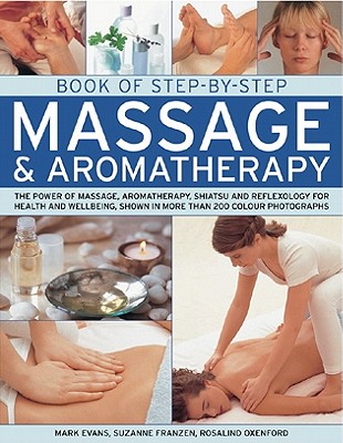 Book of Step-By-Step Massage & Aromatherapy: The Power of Massage, Aromatherapy, Shiatsu and Reflexology for Health and Wellbeing, Shown in More Than 400 Photographs - Evans, Mark, MD, and Oxenford, Rosalind, and Franzen, Suzanne