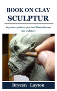 Book on Clay Sculpture: Beginners guide to practical illustration on clay sculpture