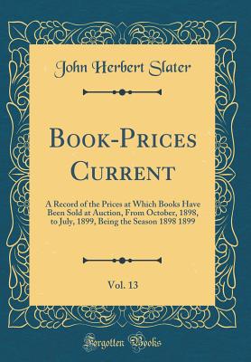 Book-Prices Current, Vol. 13: A Record of the Prices at Which Books Have Been Sold at Auction, from October, 1898, to July, 1899, Being the Season 1898 1899 (Classic Reprint) - Slater, John Herbert