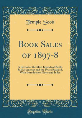 Book Sales of 1897-8: A Record of the Most Important Books Sold at Auction and the Prices Realized, with Introduction Notes and Index (Classic Reprint) - Scott, Temple