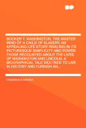 Booker T. Washington, the Master Mind of a Child of Slavery; An Appealing Life Story Rivaling in Its Picturesque Simplicity and Power Those Recounted about the Lives of Washington and Lincoln. a Biographical Tale Destined to Live in History and Furnish an