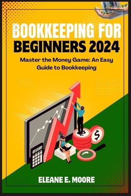 Bookkeeping for Beginners 2024: Master the Money Game, an Easy Guide to Bookkeeping - Moore, Eleane E
