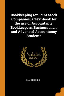 Bookkeeping for Joint Stock Companies; A Text-Book for the Use of Accountants, Bookkeepers, Business Men, and Advanced Accountancy Students - Hoskins, David