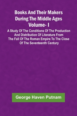 Books And Their Makers During The Middle Ages: A Study Of The Conditions Of The Production And Distribution Of Literature From The Fall Of The Roman Empire To The Close Of The Seventeenth Century, Vol. I - Putnam, George Haven