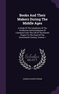 Books And Their Makers During The Middle Ages: A Study Of The Conditions Of The Production And Distribution Of Literature From The Fall Of The Roman Empire To The Close Of The Seventeenth Century, Volume 1 - Putnam, George Haven