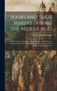 Books and Their Makers During the Middle Ages: A Study of the Conditions of the Production and Distribution of Literature From the Fall of the Roman Empire to the Close of the Seventeenth Century