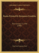 Books Printed by Benjamin Franklin: Born January 17, 1706 (1906)