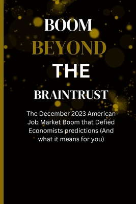 Boom Beyond the Braintrust: The December 2023 American Job Market Boom that Defied Economists predictions (And what it means for you) - Bruno, John