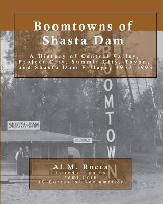 Boomtowns of Shasta Dam: A History of Central Valley, Project City, Summit City, Toyon and Shasta Dam Village, 1937-1993 - Corn, Tami (Introduction by), and Rocca, Al M