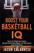 Boost Your Basketball IQ: How to Think the Game, Be the Smartest Player on the Court, and Win More