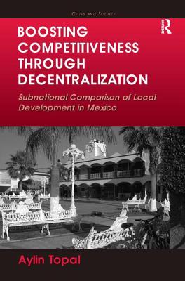 Boosting Competitiveness Through Decentralization: Subnational Comparison of Local Development in Mexico - Topal, Aylin