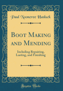 Boot Making and Mending: Including Repairing, Lasting, and Finishing (Classic Reprint)