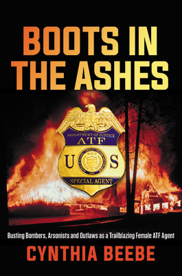 Boots in the Ashes: Busting Bombers, Arsonists and Outlaws as a Trailblazing Female Atf Agent - Beebe, Cynthia