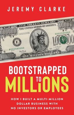 Bootstrapped to Millions: How I Built a Multi-Million-Dollar Business with No Investors or Employees - Clarke, Jeremy