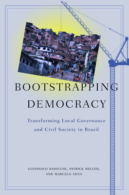 Bootstrapping Democracy: Transforming Local Governance and Civil Society in Brazil - Baiocchi, Gianpaolo, and Heller, Patrick, and Silva, Marcelo