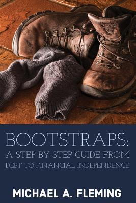 Bootstraps: A Step-by-Step Guide from Debt to Financial Independence - Fleming, Michael A