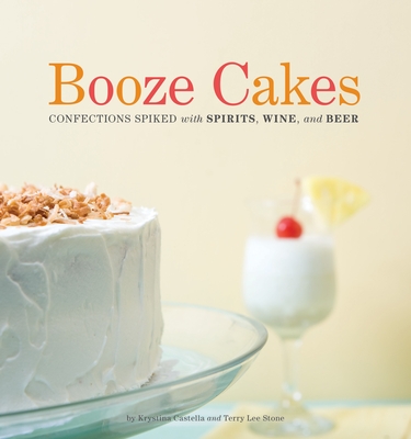 Booze Cakes: Confections Spiked with Spirits, Wine, and Beer - Castella, Krystina, and Stone, Terry Lee