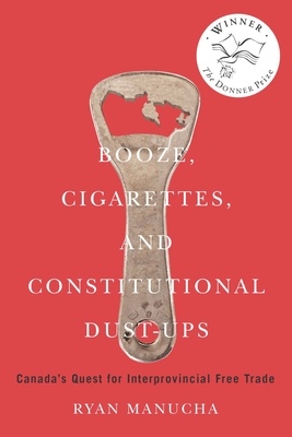 Booze, Cigarettes, and Constitutional Dust-Ups: Canada's Quest for Interprovincial Free Trade Volume 10 - Manucha, Ryan