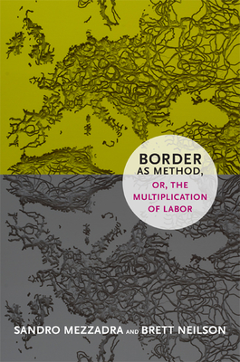Border as Method, or, the Multiplication of Labor - Mezzadra, Sandro, and Neilson, Brett