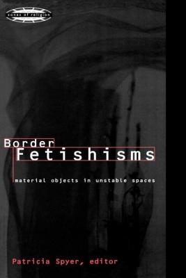 Border Fetishisms: Material Objects in Unstable Spaces - Spyer, Patricia (Editor)