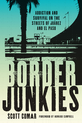 Border Junkies: Addiction and Survival on the Streets of Jurez and El Paso - Comar, Scott, and Campbell, Howard (Introduction by)