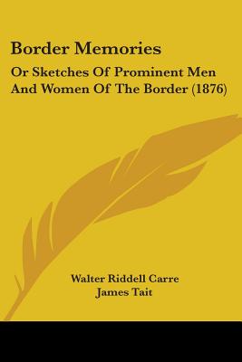 Border Memories: Or Sketches Of Prominent Men And Women Of The Border (1876) - Carre, Walter Riddell, and Tait, James (Editor)