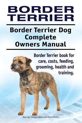 Border Terrier. Border Terrier Dog Complete Owners Manual. Border Terrier book for care, costs, feeding, grooming, health and training. - Moore, Asia, and Hoppendale, George