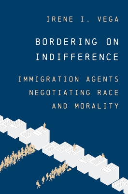 Bordering on Indifference: Immigration Agents Negotiating Race and Morality - Vega, Irene I