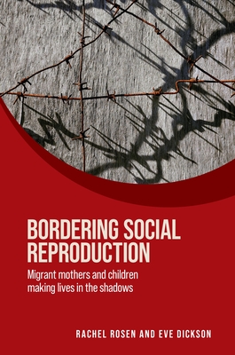 Bordering Social Reproduction: Migrant Mothers and Children Making Lives in the Shadows - Rosen, Rachel, and Dickson, Eve