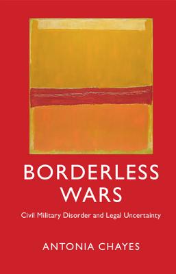 Borderless Wars: Civil Military Disorder and Legal Uncertainty - Chayes, Antonia
