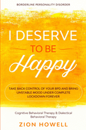 Borderline Personality Disorder: I DESERVE TO BE HAPPY - Take Back Control of Your BPD and Bring Unstable Mood Under Complete Lockdown Forever - Cognitive Behavioral Therapy & Dialectical Behavioral Therapy