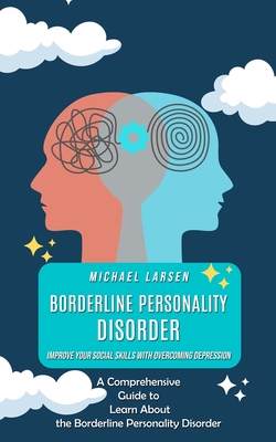 Borderline Personality Disorder: Improve Your Social Skills With Overcoming Depression (A Comprehensive Guide to Learn About the Borderline Personality Disorder) - Larsen, Michael