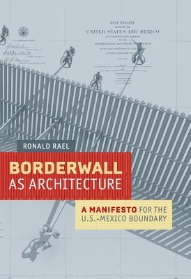 Borderwall as Architecture: A Manifesto for the U.S.-Mexico Boundary - Rael, Ronald, and Cruz, Teddy (Preface by), and Di Cintio, Marcello (Contributions by)