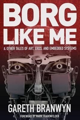 Borg Like Me: & Other Tales of Art, Eros, and Embedded Systems - Branwyn, Gareth