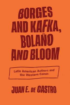 Borges and Kafka, Bolao and Bloom: Latin American Authors and the Western Canon - de Castro, Juan E