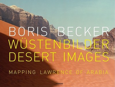 Boris Becker: Desert Images/Wustenbilder: Mapping Lawrence of Arabia - Schneider, Klaus (Editor)