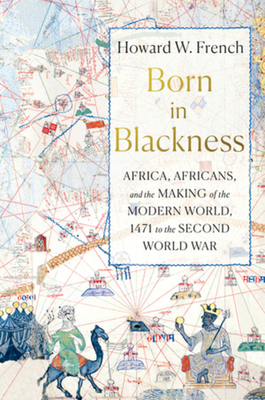 Born in Blackness: Africa, Africans, and the Making of the Modern World, 1471 to the Second World War - French, Howard W