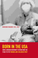 Born in the USA: How a Broken Maternity System Must Be Fixed to Put Women and Children First