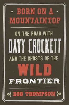 Born on a Mountaintop: On the Road with Davy Crockett and the Ghosts of the Wild Frontier - Thompson, Bob